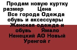 Продам новую куртку.размер 9XL › Цена ­ 1 500 - Все города Одежда, обувь и аксессуары » Женская одежда и обувь   . Ямало-Ненецкий АО,Новый Уренгой г.